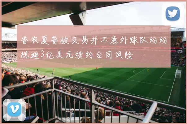 香农夏普被交易并不意外球队纷纷规避3亿美元续约合同风险