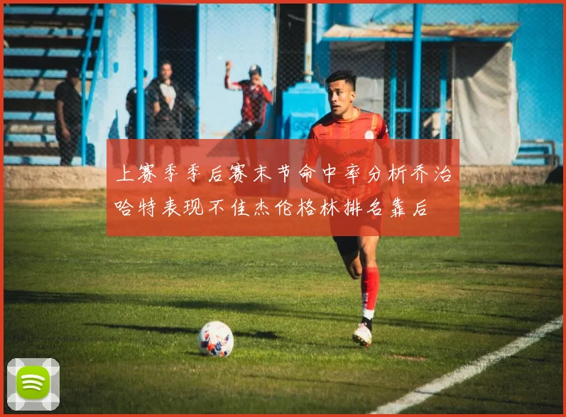 上赛季季后赛末节命中率分析乔治哈特表现不佳杰伦格林排名靠后
