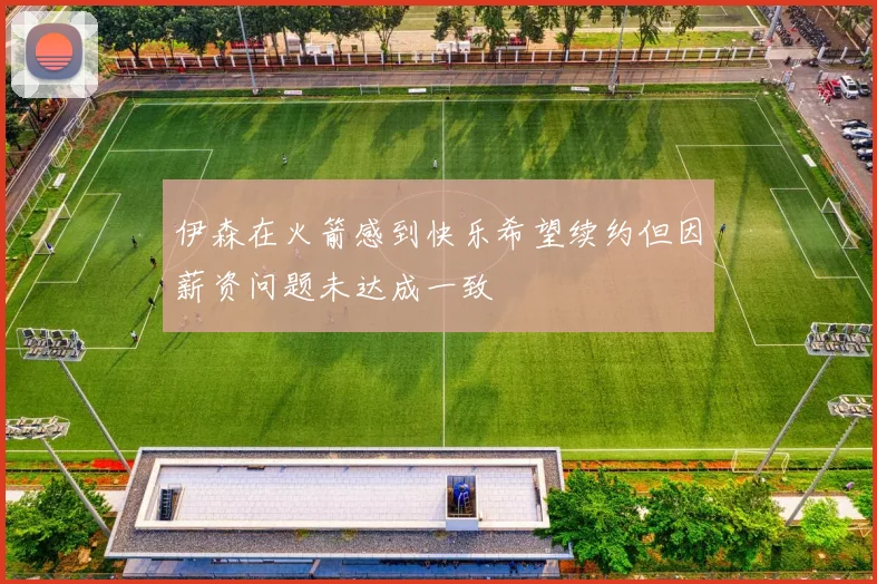伊森在火箭感到快乐希望续约但因薪资问题未达成一致