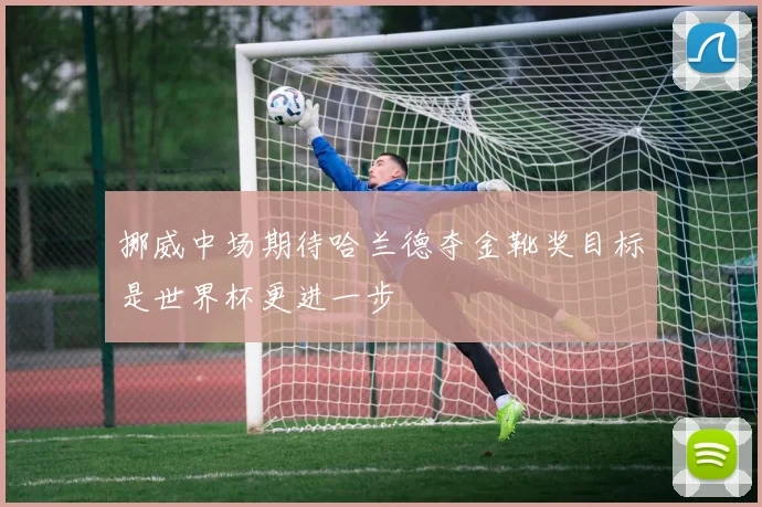 挪威中场期待哈兰德夺金靴奖目标是世界杯更进一步