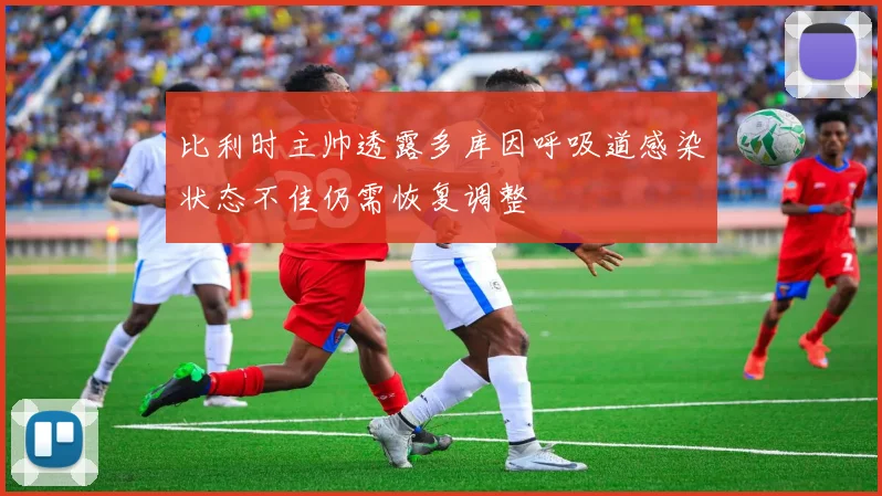 比利时主帅透露多库因呼吸道感染状态不佳仍需恢复调整
