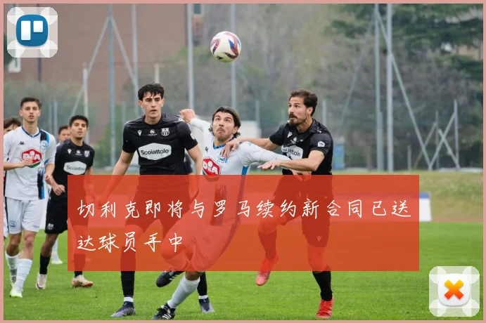 切利克即将与罗马续约新合同已送达球员手中