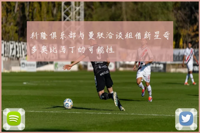 科隆俱乐部与曼联洽谈租借新星奇多奥比马丁的可能性