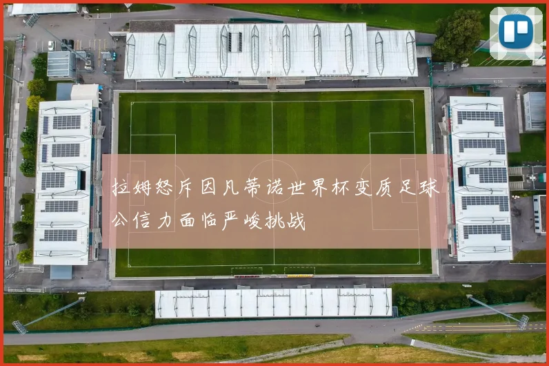 拉姆怒斥因凡蒂诺世界杯变质足球公信力面临严峻挑战