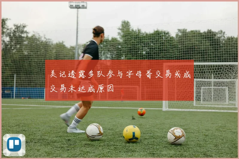 美记透露多队参与字母哥交易或成交易未达成原因