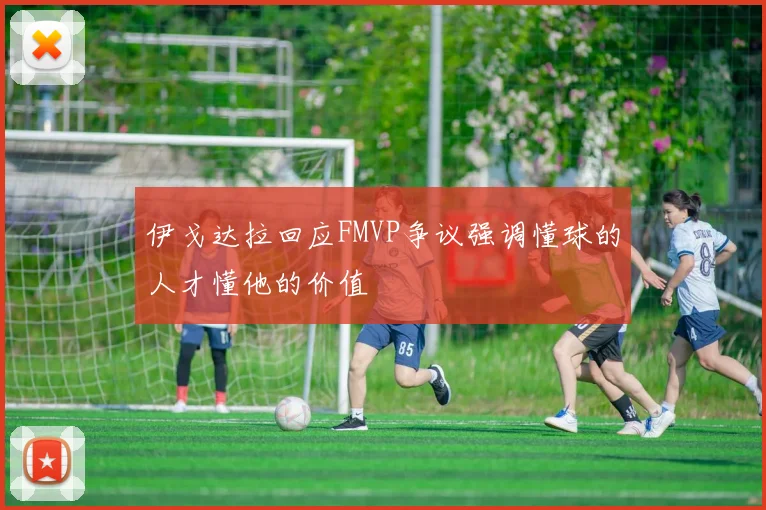 伊戈达拉回应FMVP争议强调懂球的人才懂他的价值