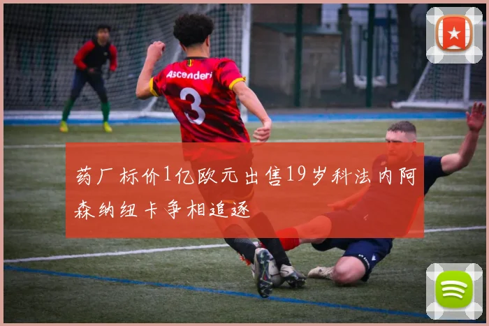 药厂标价1亿欧元出售19岁科法内阿森纳纽卡争相追逐